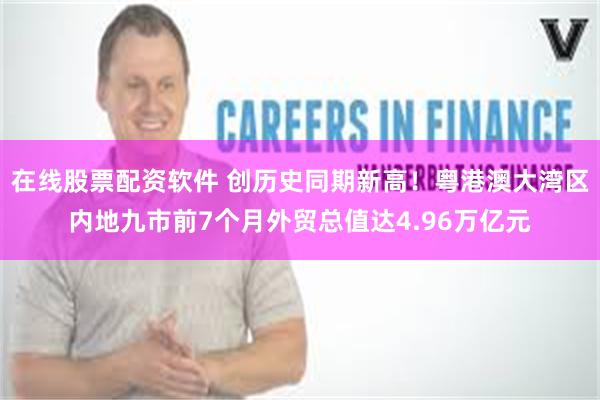 在线股票配资软件 创历史同期新高!粤港澳大湾区内地九市前7个月外贸总值达4.96万亿元