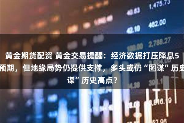黄金期货配资 黄金交易提醒:经济数据打压降息50点的预期,但地缘局势仍提供支撑,多头或仍“图谋”历史高点?