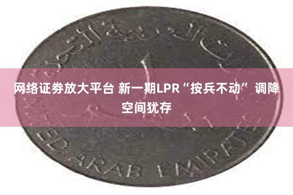 网络证劵放大平台 新一期LPR“按兵不动” 调降空间犹存