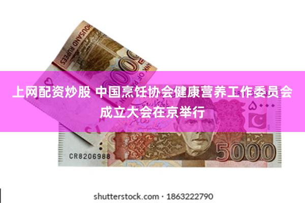 上网配资炒股 中国烹饪协会健康营养工作委员会成立大会在京举行