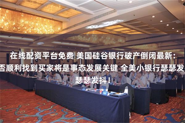 在线配资平台免费 美国硅谷银行破产倒闭最新:能否顺利找到买家将是事态发展关键 全美小银行瑟瑟发抖!