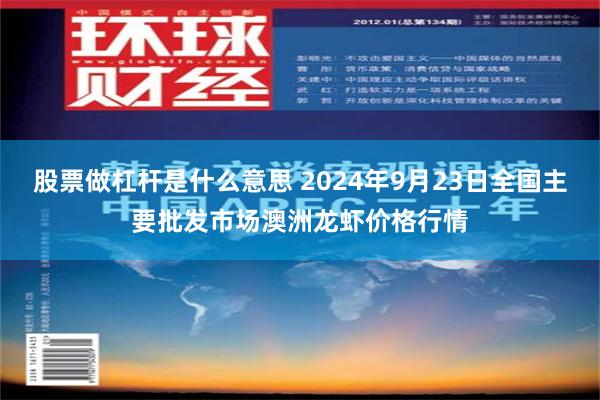 股票做杠杆是什么意思 2024年9月23日全国主要批发市场澳洲龙虾价格行情