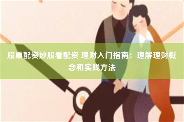 股票配资炒股看配资 理财入门指南：理解理财概念和实践方法