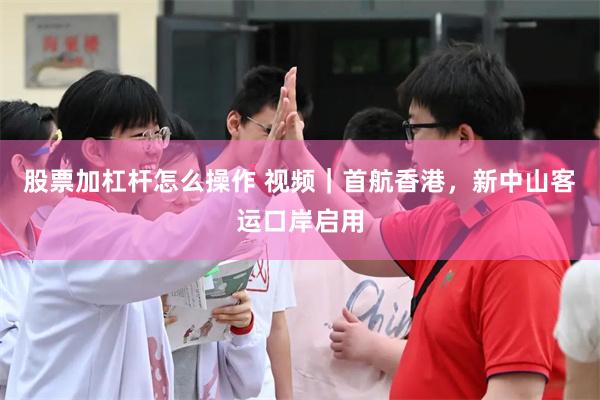 股票加杠杆怎么操作 视频｜首航香港，新中山客运口岸启用