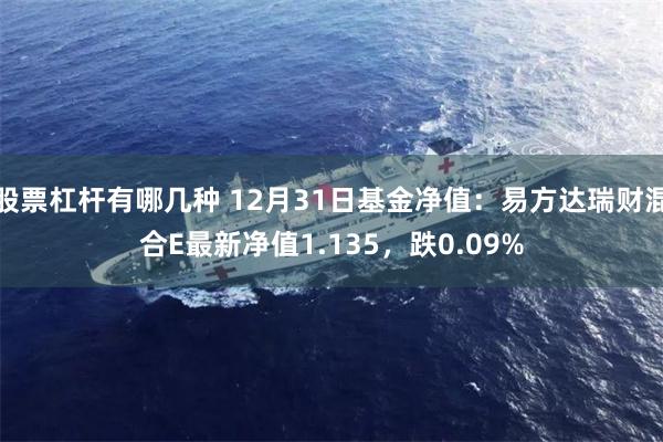 股票杠杆有哪几种 12月31日基金净值：易方达瑞财混合E最新净值1.135，跌0.09%