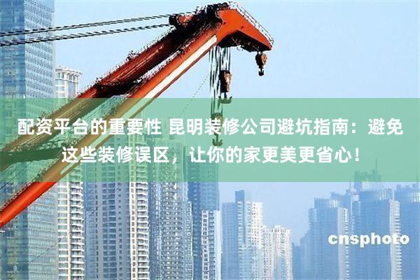 配资平台的重要性 昆明装修公司避坑指南：避免这些装修误区，让你的家更美更省心！