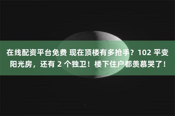 在线配资平台免费 现在顶楼有多抢手？102 平变阳光房，还有 2 个独卫！楼下住户都羡慕哭了！