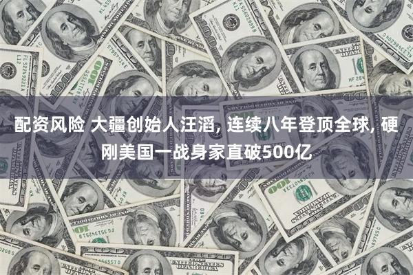 配资风险 大疆创始人汪滔, 连续八年登顶全球, 硬刚美国一战身家直破500亿