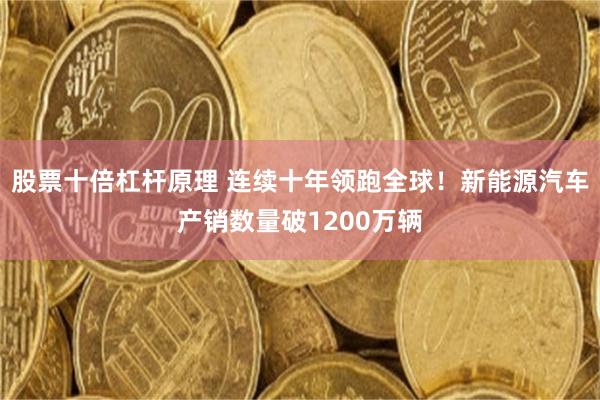 股票十倍杠杆原理 连续十年领跑全球！新能源汽车产销数量破1200万辆