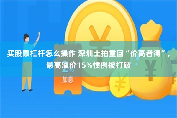 买股票杠杆怎么操作 深圳土拍重回“价高者得”，最高溢价15%惯例被打破