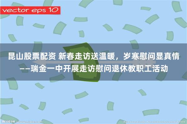 昆山股票配资 新春走访送温暖，岁寒慰问显真情——瑞金一中开展走访慰问退休教职工活动