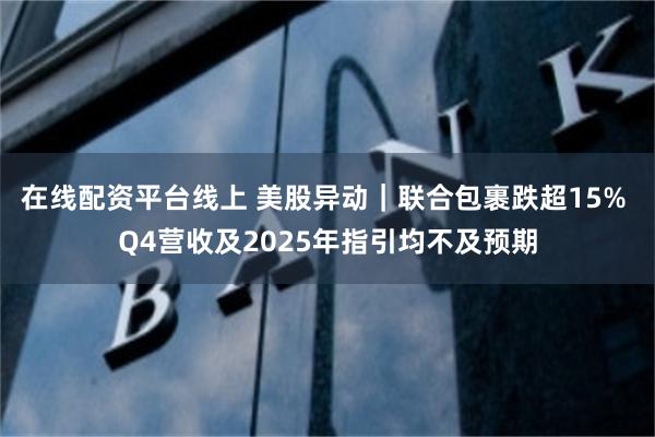 在线配资平台线上 美股异动｜联合包裹跌超15% Q4营收及2025年指引均不及预期