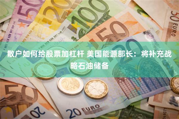 散户如何给股票加杠杆 美国能源部长：将补充战略石油储备