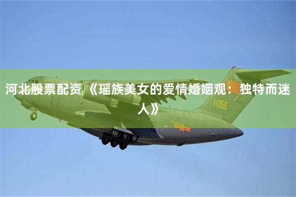 河北股票配资 《瑶族美女的爱情婚姻观：独特而迷人》