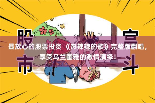 最放心的股票投资 《热辣辣的歌》完整版翻唱，享受乌兰图雅的激情演绎！