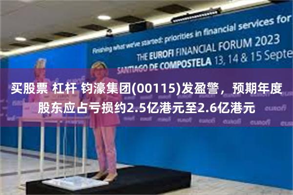 买股票 杠杆 钧濠集团(00115)发盈警，预期年度股东应占亏损约2.5亿港元至2.6亿港元