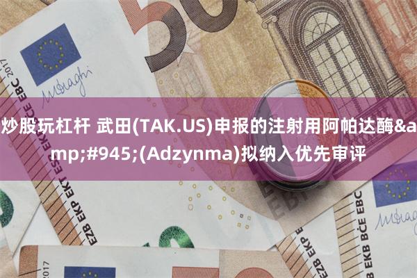 炒股玩杠杆 武田(TAK.US)申报的注射用阿帕达酶&#945;(Adzynma)拟纳入优先审评