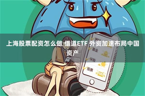 上海股票配资怎么做 借道ETF 外资加速布局中国资产