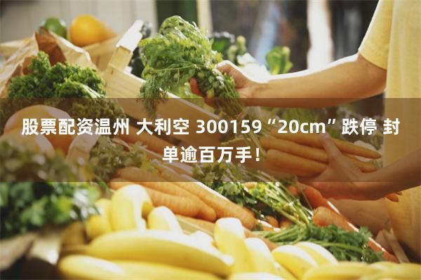 股票配资温州 大利空 300159“20cm”跌停 封单逾百万手！