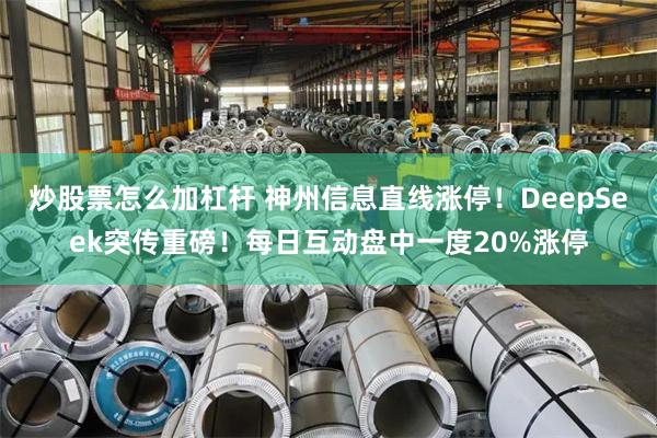 炒股票怎么加杠杆 神州信息直线涨停！DeepSeek突传重磅！每日互动盘中一度20%涨停