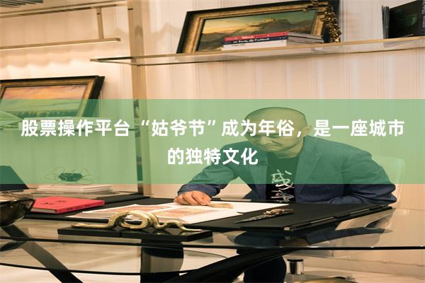 股票操作平台 “姑爷节”成为年俗，是一座城市的独特文化