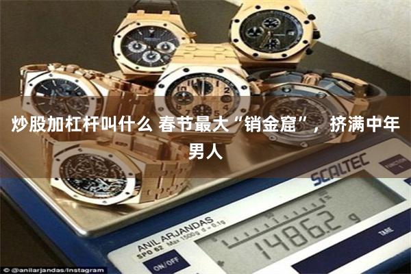 炒股加杠杆叫什么 春节最大“销金窟”，挤满中年男人