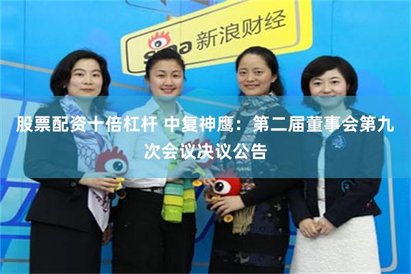 股票配资十倍杠杆 中复神鹰：第二届董事会第九次会议决议公告