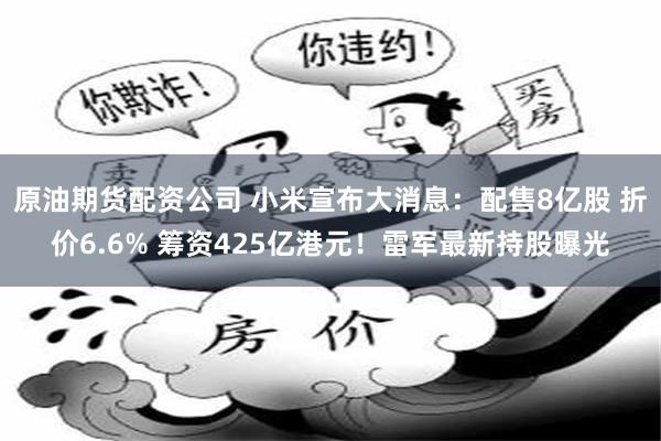 原油期货配资公司 小米宣布大消息：配售8亿股 折价6.6% 筹资425亿港元！雷军最新持股曝光
