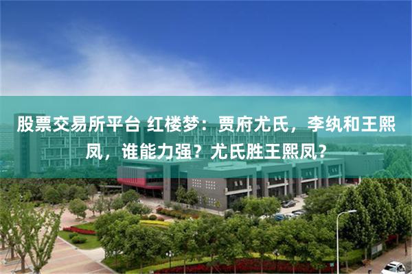 股票交易所平台 红楼梦：贾府尤氏，李纨和王熙凤，谁能力强？尤氏胜王熙凤？