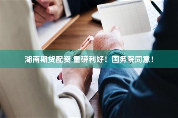 湖南期货配资 重磅利好！国务院同意！