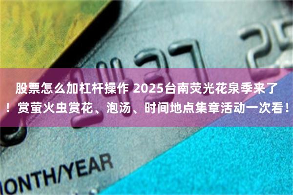 股票怎么加杠杆操作 2025台南荧光花泉季来了！赏萤火虫赏花、泡汤、时间地点集章活动一次看！