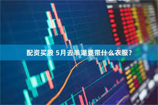 配资买股 5月去羊湖要带什么衣服？
