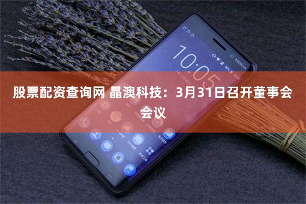 股票配资查询网 晶澳科技：3月31日召开董事会会议