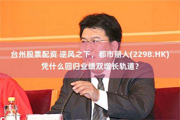 台州股票配资 逆风之下，都市丽人(2298.HK)凭什么回归业绩双增长轨道？