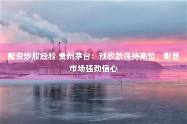 配资炒股经验 贵州茅台：预收款保持高位，彰显市场强劲信心