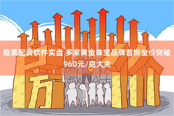 股票配资软件实盘 多家黄金珠宝品牌首饰金价突破960元/克大关