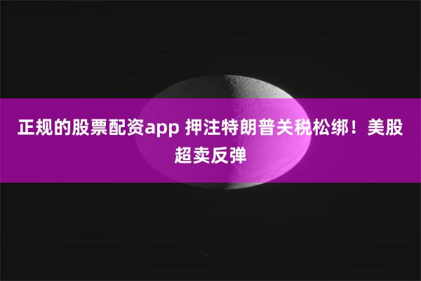 正规的股票配资app 押注特朗普关税松绑！美股超卖反弹