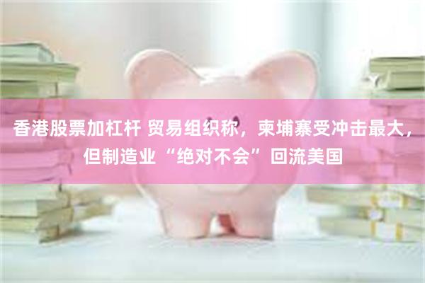 香港股票加杠杆 贸易组织称，柬埔寨受冲击最大，但制造业 “绝对不会” 回流美国