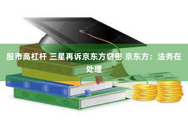 股市高杠杆 三星再诉京东方窃密 京东方：法务在处理