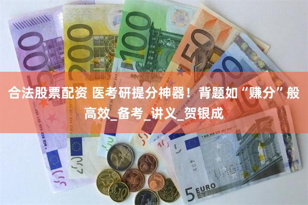 合法股票配资 医考研提分神器！背题如“赚分”般高效_备考_讲义_贺银成