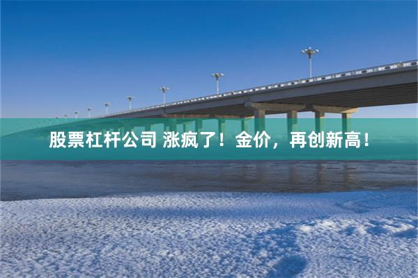 股票杠杆公司 涨疯了！金价，再创新高！