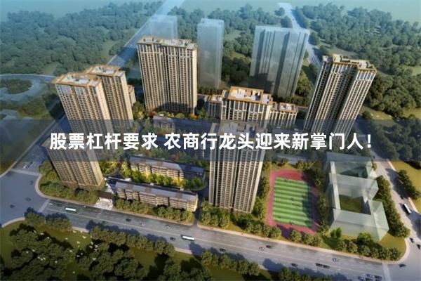 股票杠杆要求 农商行龙头迎来新掌门人！