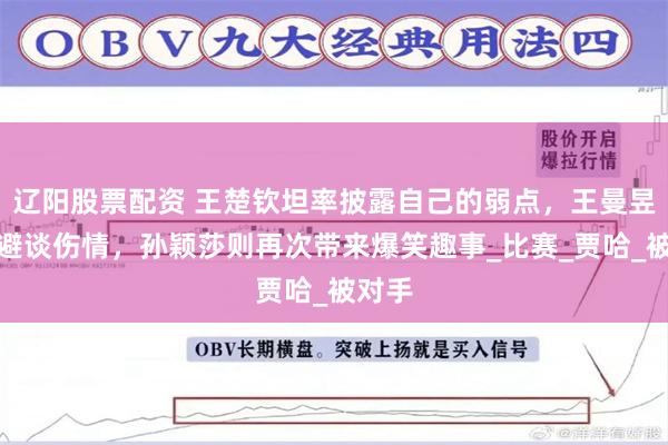 辽阳股票配资 王楚钦坦率披露自己的弱点，王曼昱巧妙避谈伤情，孙颖莎则再次带来爆笑趣事_比赛_贾哈_被对手