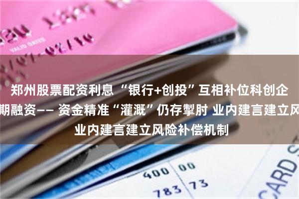 郑州股票配资利息 “银行+创投”互相补位科创企业全生命周期融资—— 资金精准“灌溉”仍存掣肘 业内建言建立风险补偿机制