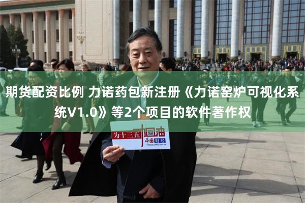 期货配资比例 力诺药包新注册《力诺窑炉可视化系统V1.0》等2个项目的软件著作权