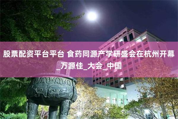 股票配资平台平台 食药同源产学研盛会在杭州开幕_万源佳_大会_中国