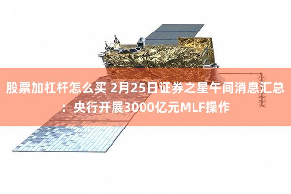 股票加杠杆怎么买 2月25日证券之星午间消息汇总：央行开展3000亿元MLF操作