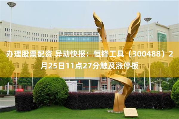 办理股票配资 异动快报：恒锋工具（300488）2月25日11点27分触及涨停板