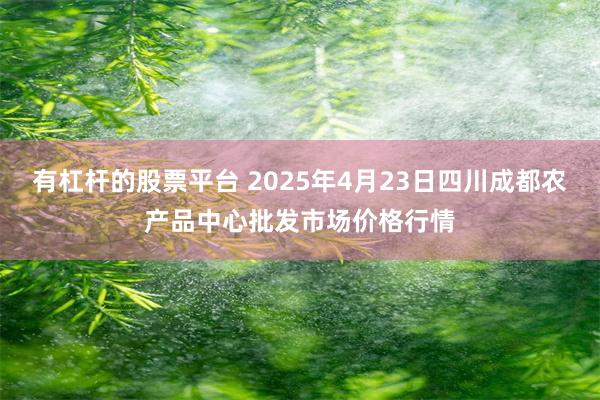 有杠杆的股票平台 2025年4月23日四川成都农产品中心批发市场价格行情