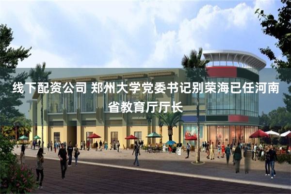 线下配资公司 郑州大学党委书记别荣海已任河南省教育厅厅长